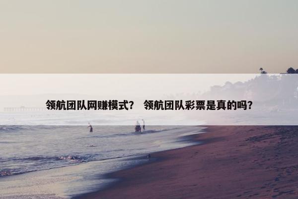 领航团队网赚模式？ 领航团队彩票是真的吗？