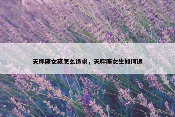 天秤座女孩怎么追求，天秤座女生如何追