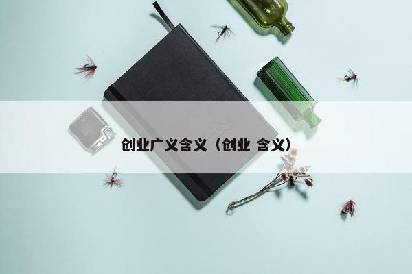 创业广义含义（创业 含义）