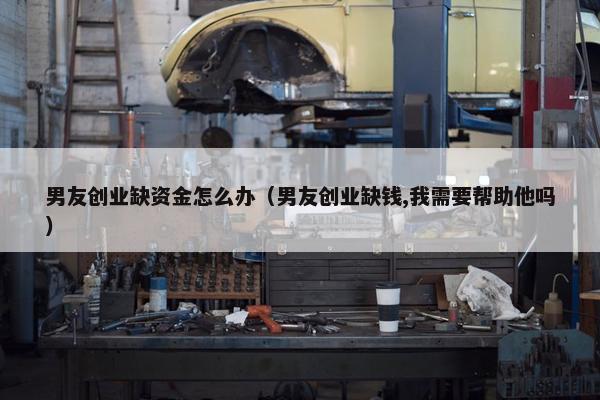 男友创业缺资金怎么办（男友创业缺钱,我需要帮助他吗）