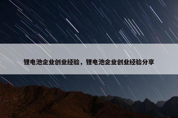 锂电池企业创业经验，锂电池企业创业经验分享