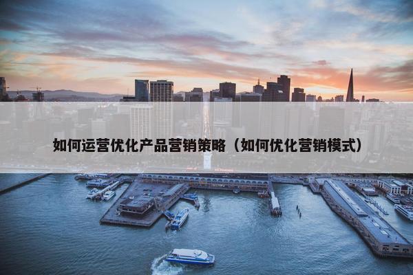 如何运营优化产品营销策略（如何优化营销模式）