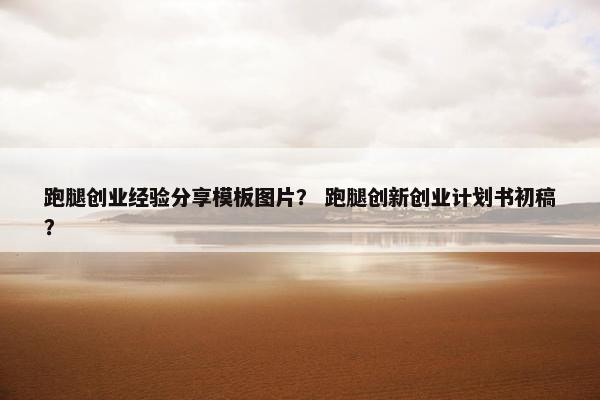 跑腿创业经验分享模板图片？ 跑腿创新创业计划书初稿？