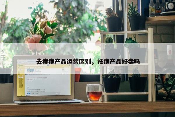 去痘痘产品运营区别，祛痘产品好卖吗