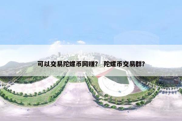 可以交易陀螺币网赚？ 陀螺币交易群？