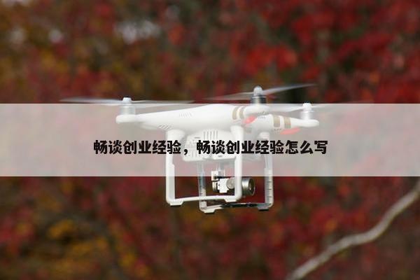 畅谈创业经验，畅谈创业经验怎么写