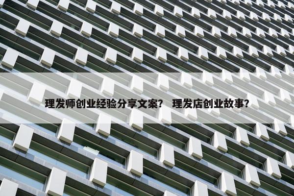 理发师创业经验分享文案？ 理发店创业故事？