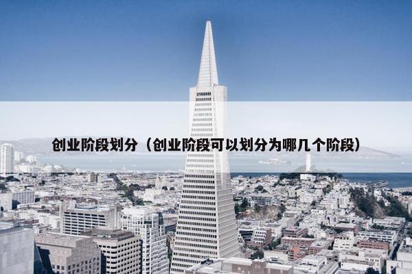 创业阶段划分（创业阶段可以划分为哪几个阶段）