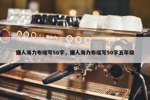猎人海力布缩写50字，猎人海力布缩写50字五年级