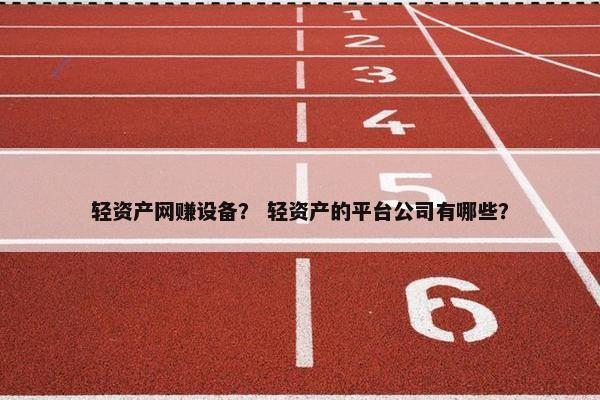 轻资产网赚设备？ 轻资产的平台公司有哪些？
