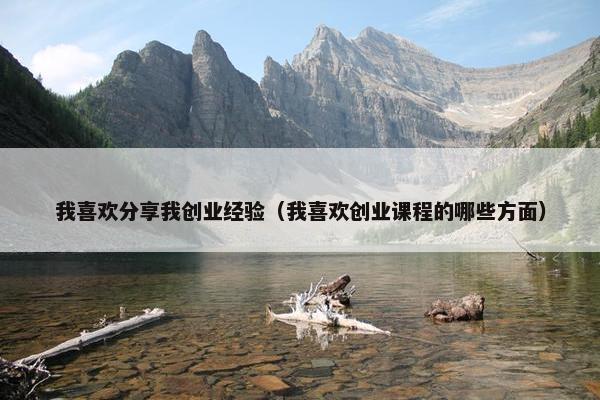 我喜欢分享我创业经验（我喜欢创业课程的哪些方面）