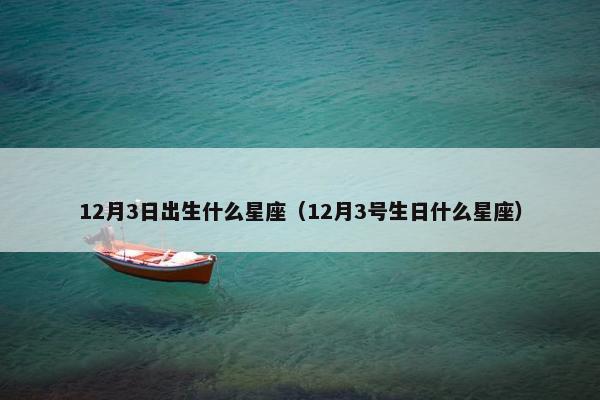 12月3日出生什么星座（12月3号生日什么星座）