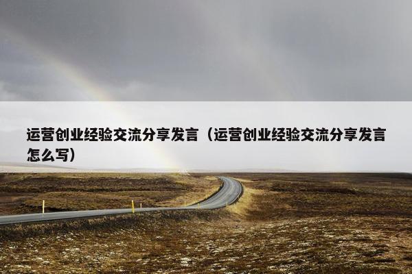 运营创业经验交流分享发言（运营创业经验交流分享发言怎么写）