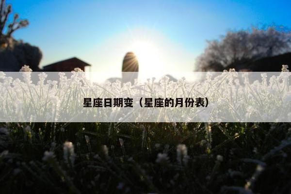 星座日期变（星座的月份表）