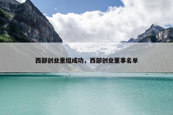 西部创业重组成功，西部创业董事名单