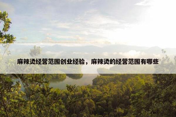 麻辣烫经营范围创业经验，麻辣烫的经营范围有哪些