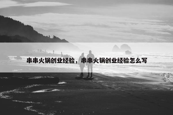 串串火锅创业经验，串串火锅创业经验怎么写