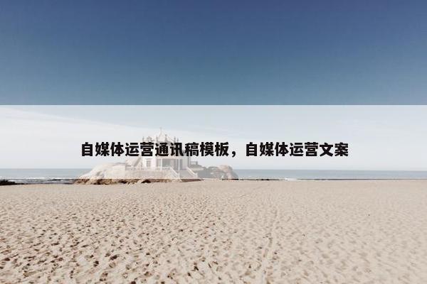 自媒体运营通讯稿模板，自媒体运营文案