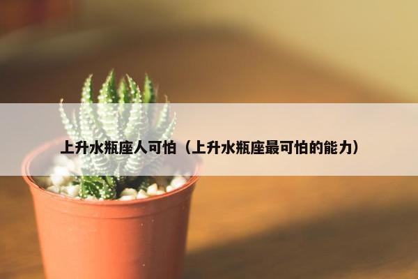 上升水瓶座人可怕（上升水瓶座最可怕的能力）