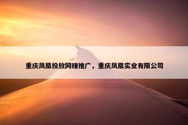 重庆凤凰投放网赚推广，重庆凤凰实业有限公司