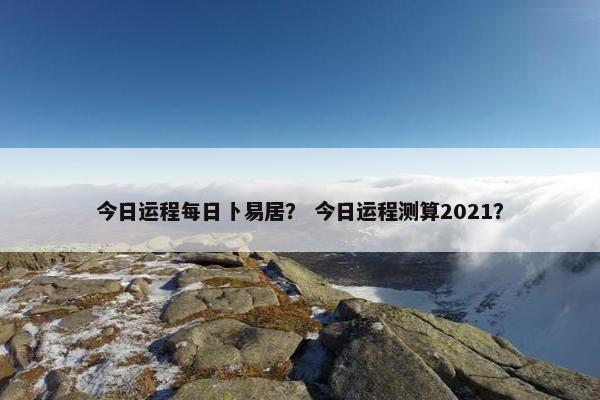 今日运程每日卜易居？ 今日运程测算2021？