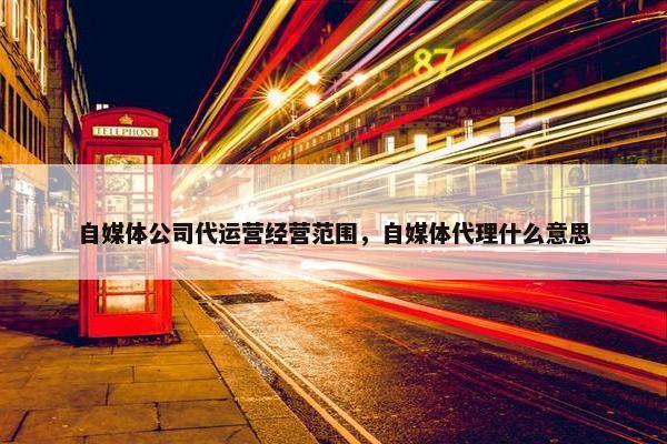 自媒体公司代运营经营范围，自媒体代理什么意思