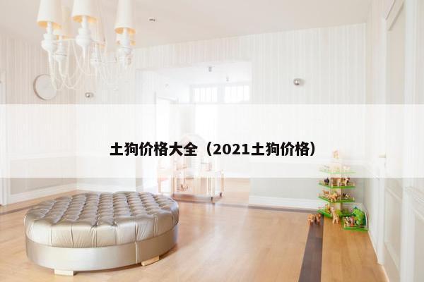 土狗价格大全（2021土狗价格）