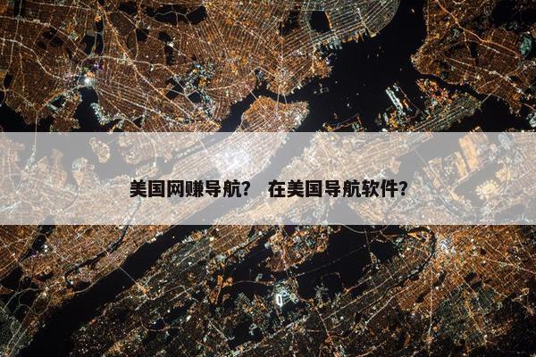 美国网赚导航？ 在美国导航软件？