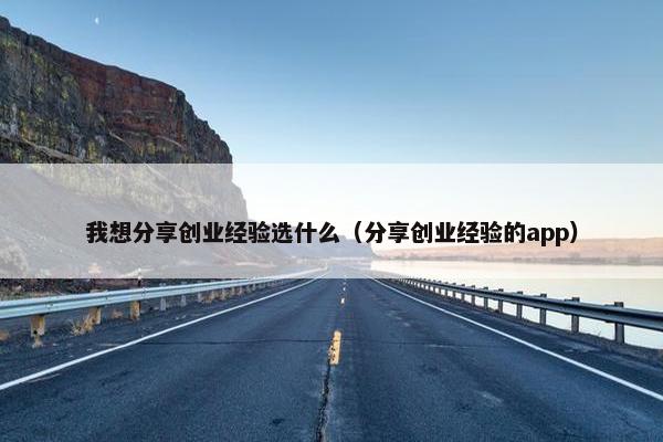 我想分享创业经验选什么（分享创业经验的app）