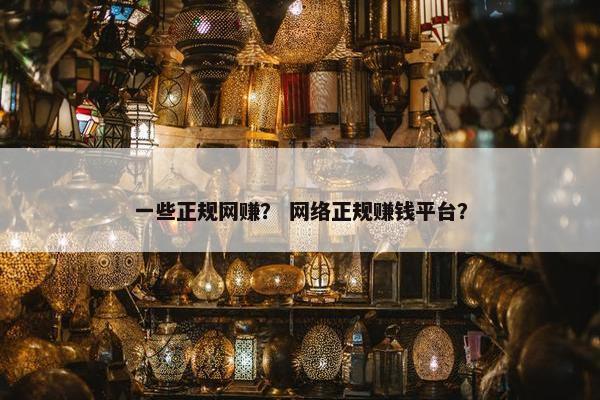 一些正规网赚？ 网络正规赚钱平台？