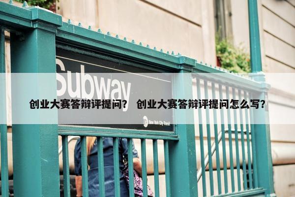 创业大赛答辩评提问？ 创业大赛答辩评提问怎么写？