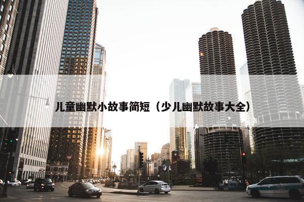 儿童幽默小故事简短（少儿幽默故事大全）