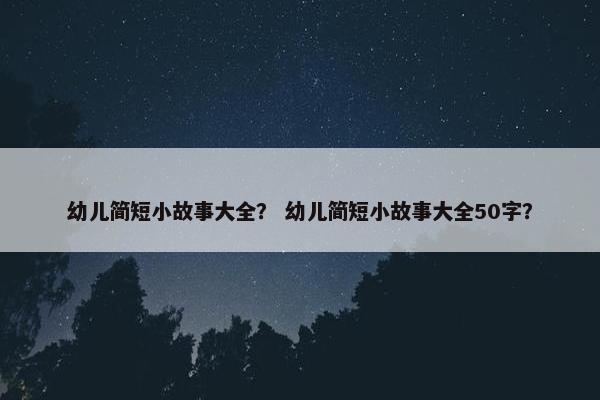幼儿简短小故事大全？ 幼儿简短小故事大全50字？