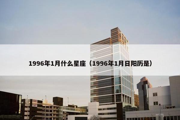 1996年1月什么星座（1996年1月日阳历是）