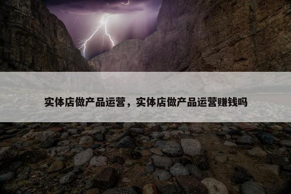 实体店做产品运营，实体店做产品运营赚钱吗