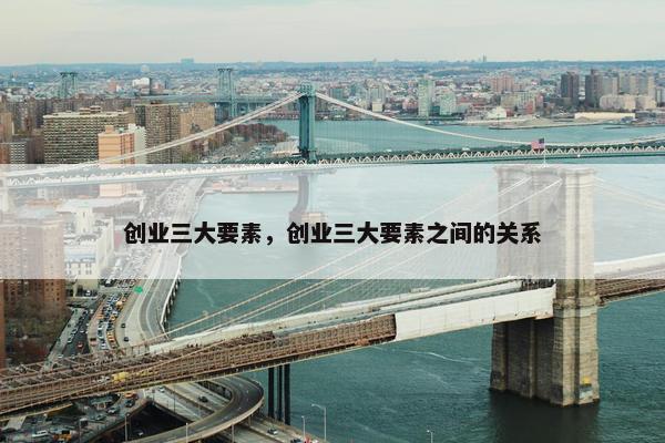 创业三大要素，创业三大要素之间的关系
