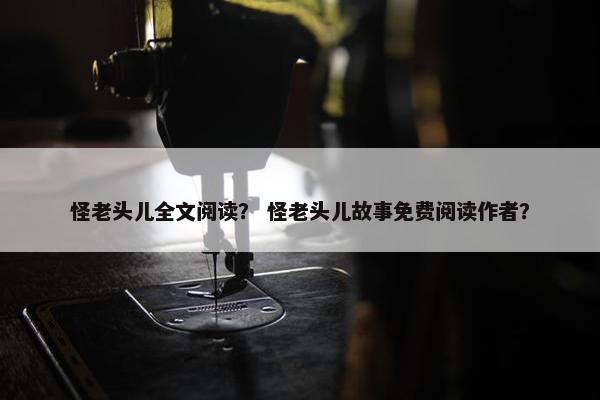 怪老头儿全文阅读？ 怪老头儿故事免费阅读作者？