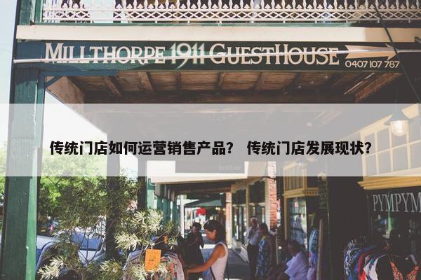 传统门店如何运营销售产品？ 传统门店发展现状？
