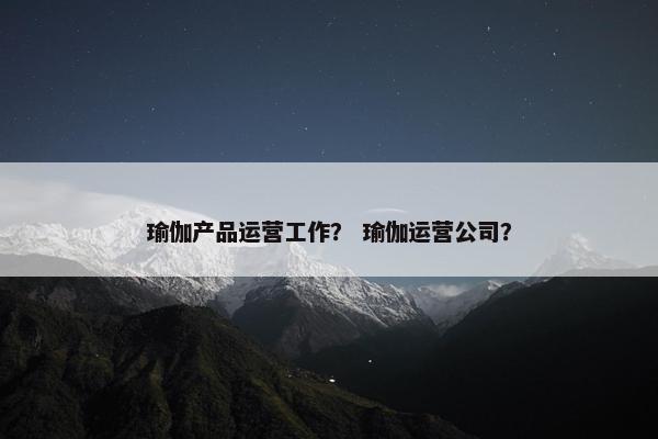瑜伽产品运营工作？ 瑜伽运营公司？