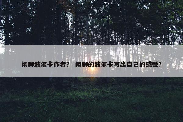 闲聊波尔卡作者？ 闲聊的波尔卡写出自己的感受？