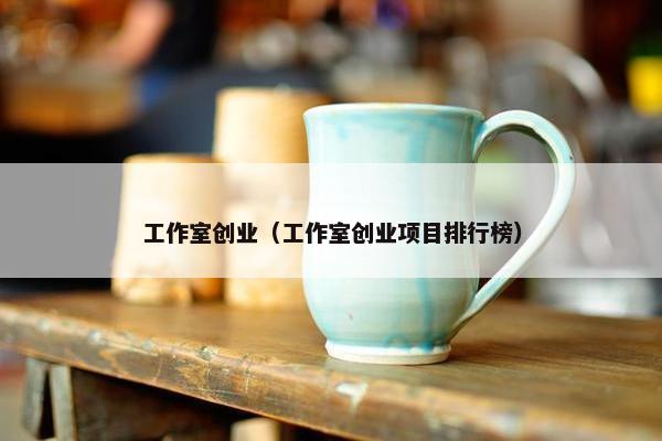 工作室创业（工作室创业项目排行榜）
