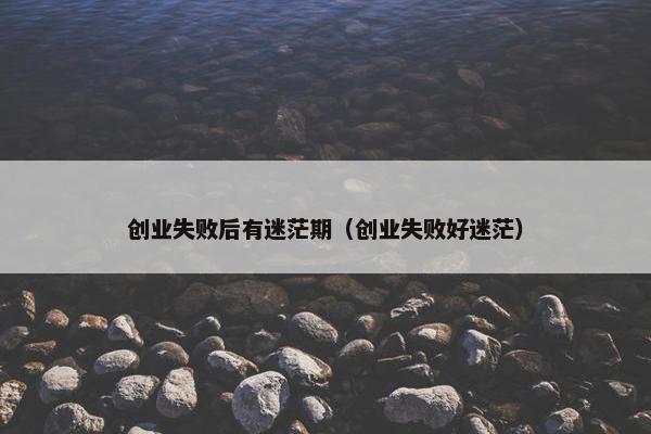 创业失败后有迷茫期（创业失败好迷茫）