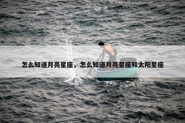 怎么知道月亮星座，怎么知道月亮星座和太阳星座