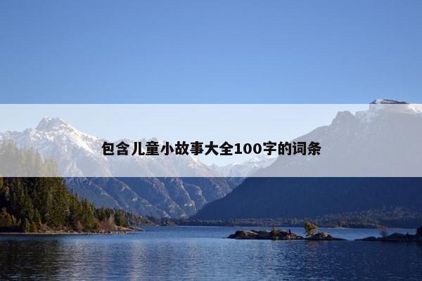 包含儿童小故事大全100字的词条