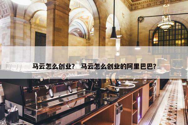 马云怎么创业？ 马云怎么创业的阿里巴巴？