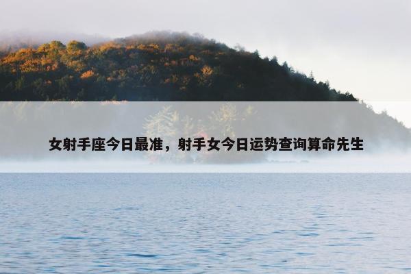 女射手座今日最准，射手女今日运势查询算命先生
