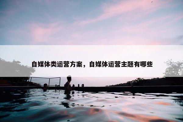 自媒体类运营方案，自媒体运营主题有哪些