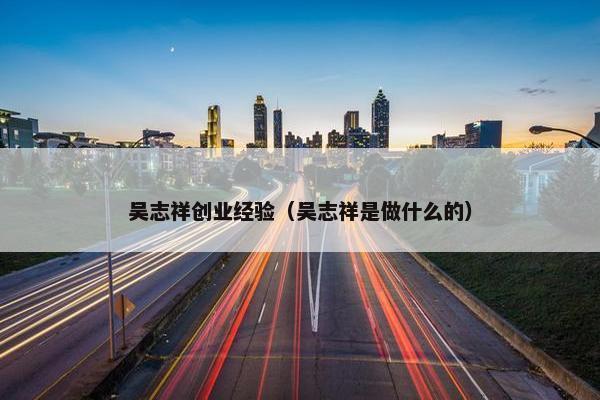 吴志祥创业经验（吴志祥是做什么的）