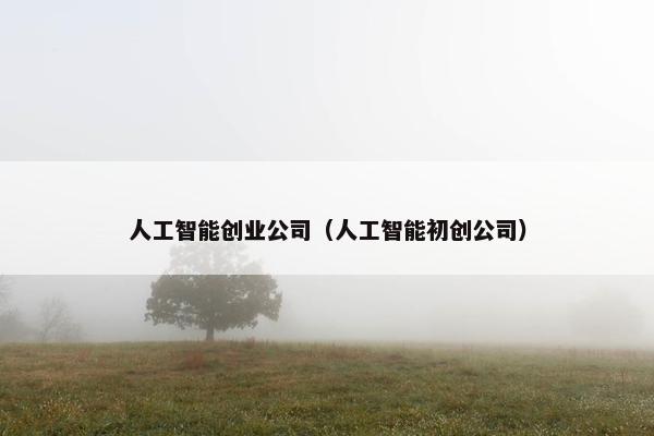 人工智能创业公司（人工智能初创公司）