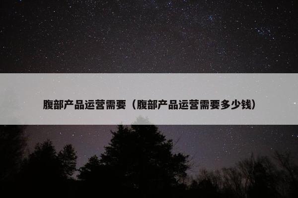 腹部产品运营需要（腹部产品运营需要多少钱）